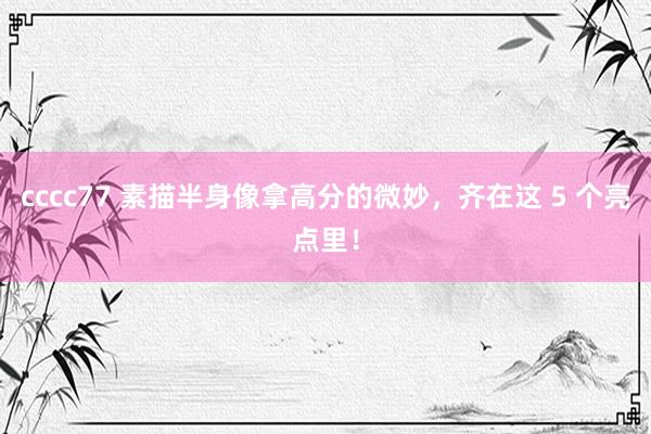 cccc77 素描半身像拿高分的微妙，齐在这 5 个亮点里！
