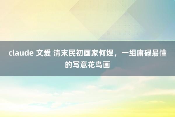 claude 文爱 清末民初画家何煜，一组庸碌易懂的写意花鸟画
