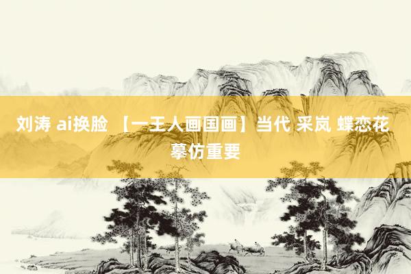 刘涛 ai换脸 【一王人画国画】当代 采岚 蝶恋花 摹仿重要