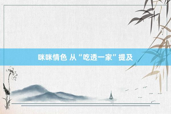 咪咪情色 从“吃透一家”提及