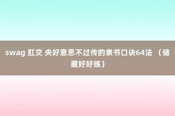 swag 肛交 央好意思不过传的隶书口诀64法 （储藏好好练）