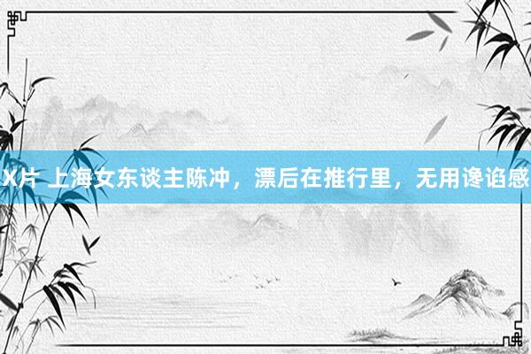 X片 上海女东谈主陈冲，漂后在推行里，无用谗谄感
