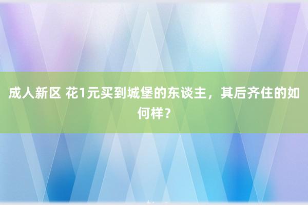 成人新区 花1元买到城堡的东谈主，其后齐住的如何样？
