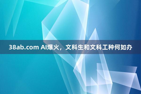 38ab.com AI爆火，文科生和文科工种何如办